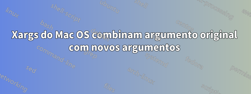 Xargs do Mac OS combinam argumento original com novos argumentos