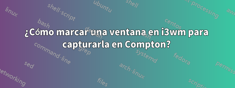 ¿Cómo marcar una ventana en i3wm para capturarla en Compton?