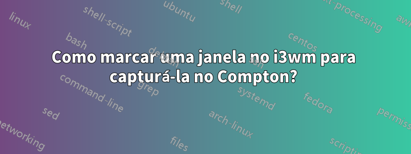 Como marcar uma janela no i3wm para capturá-la no Compton?