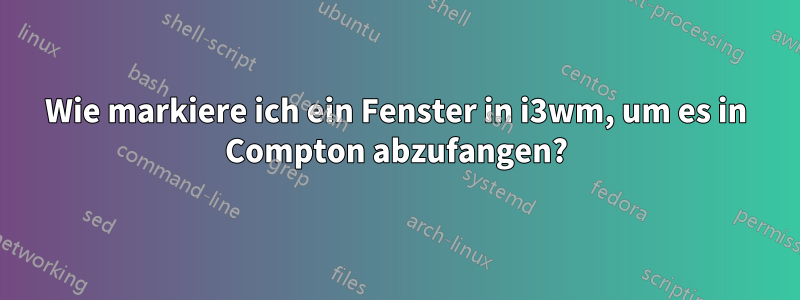 Wie markiere ich ein Fenster in i3wm, um es in Compton abzufangen?