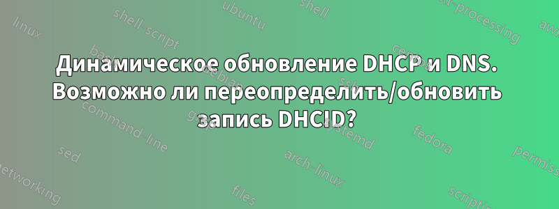 Динамическое обновление DHCP и DNS. Возможно ли переопределить/обновить запись DHCID?