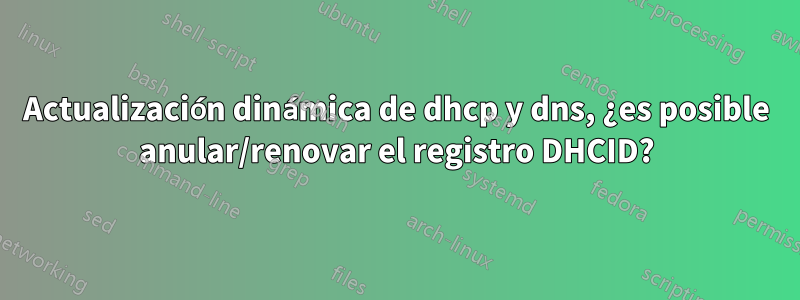 Actualización dinámica de dhcp y dns, ¿es posible anular/renovar el registro DHCID?