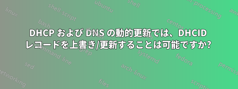 DHCP および DNS の動的更新では、DHCID レコードを上書き/更新することは可能ですか?