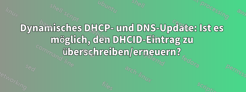 Dynamisches DHCP- und DNS-Update: Ist es möglich, den DHCID-Eintrag zu überschreiben/erneuern?