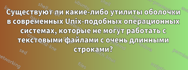 Существуют ли какие-либо утилиты оболочки в современных Unix-подобных операционных системах, которые не могут работать с текстовыми файлами с очень длинными строками?