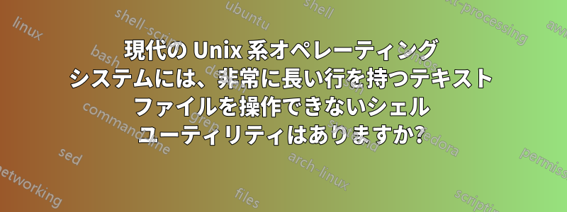 現代の Unix 系オペレーティング システムには、非常に長い行を持つテキスト ファイルを操作できないシェル ユーティリティはありますか?