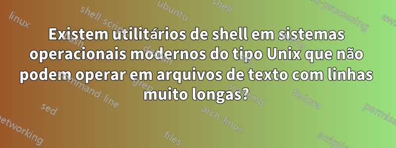 Existem utilitários de shell em sistemas operacionais modernos do tipo Unix que não podem operar em arquivos de texto com linhas muito longas?