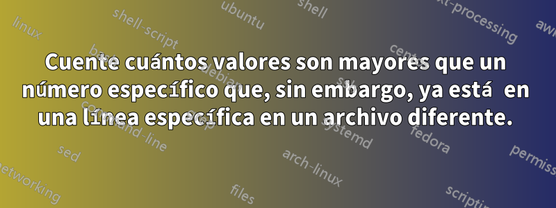 Cuente cuántos valores son mayores que un número específico que, sin embargo, ya está en una línea específica en un archivo diferente.