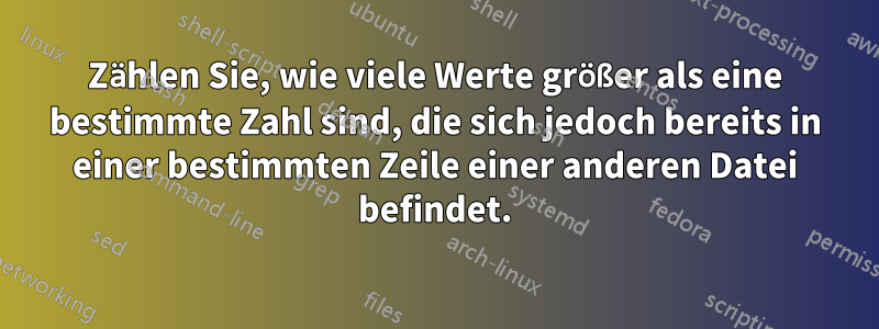 Zählen Sie, wie viele Werte größer als eine bestimmte Zahl sind, die sich jedoch bereits in einer bestimmten Zeile einer anderen Datei befindet.