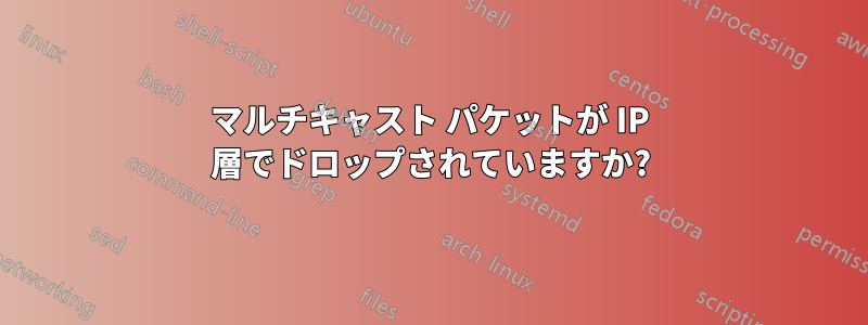 マルチキャスト パケットが IP 層でドロップされていますか?