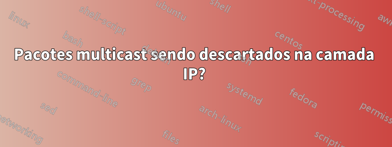 Pacotes multicast sendo descartados na camada IP?