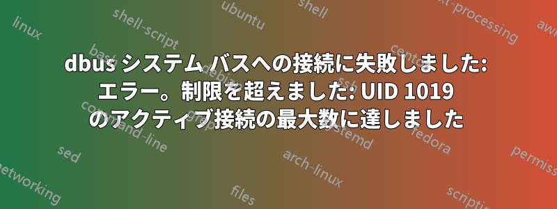 dbus システム バスへの接続に失敗しました: エラー。制限を超えました: UID 1019 のアクティブ接続の最大数に達しました