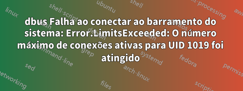 dbus Falha ao conectar ao barramento do sistema: Error.LimitsExceeded: O número máximo de conexões ativas para UID 1019 foi atingido