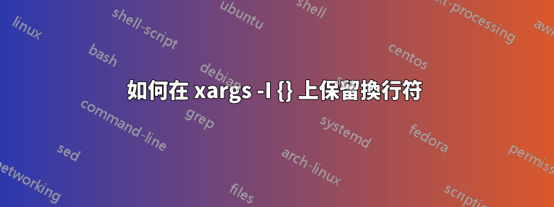 如何在 xargs -I {} 上保留換行符