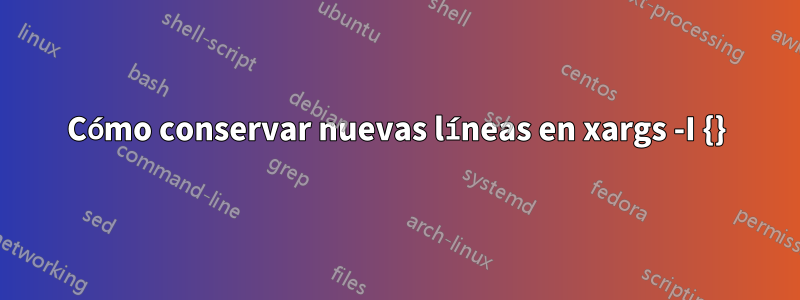 Cómo conservar nuevas líneas en xargs -I {}