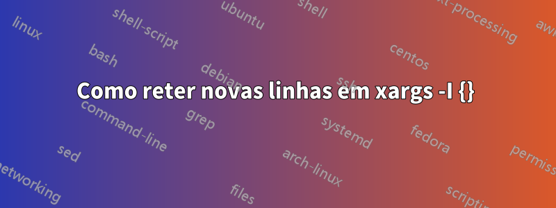 Como reter novas linhas em xargs -I {}