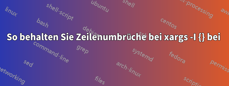 So behalten Sie Zeilenumbrüche bei xargs -I {} bei