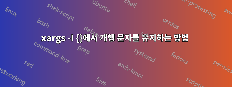 xargs -I {}에서 개행 문자를 유지하는 방법