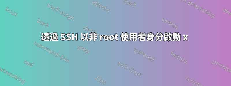 透過 SSH 以非 root 使用者身分啟動 x