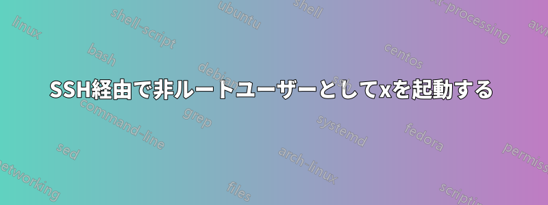 SSH経由で非ルートユーザーとしてxを起動する