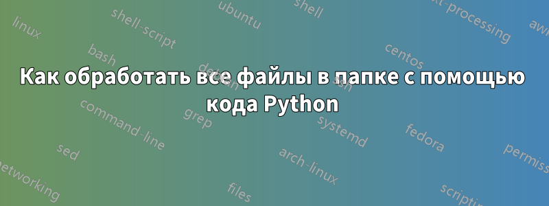 Как обработать все файлы в папке с помощью кода Python