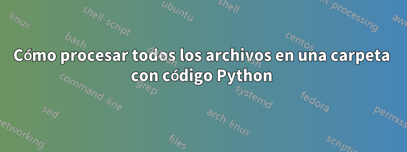 Cómo procesar todos los archivos en una carpeta con código Python