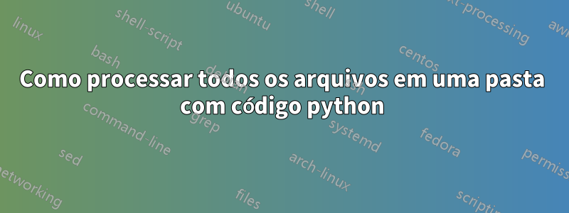 Como processar todos os arquivos em uma pasta com código python