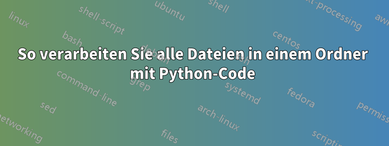 So verarbeiten Sie alle Dateien in einem Ordner mit Python-Code