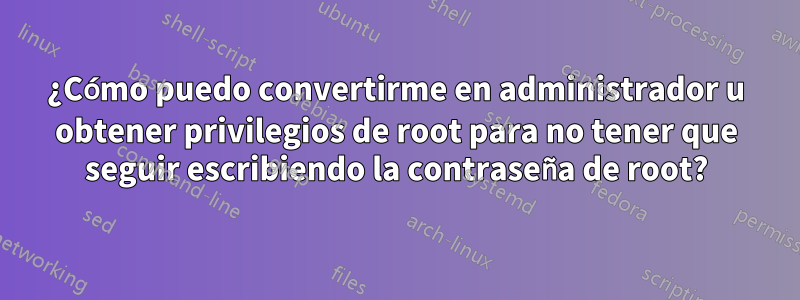 ¿Cómo puedo convertirme en administrador u obtener privilegios de root para no tener que seguir escribiendo la contraseña de root?