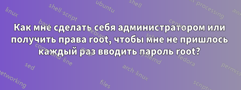 Как мне сделать себя администратором или получить права root, чтобы мне не пришлось каждый раз вводить пароль root?