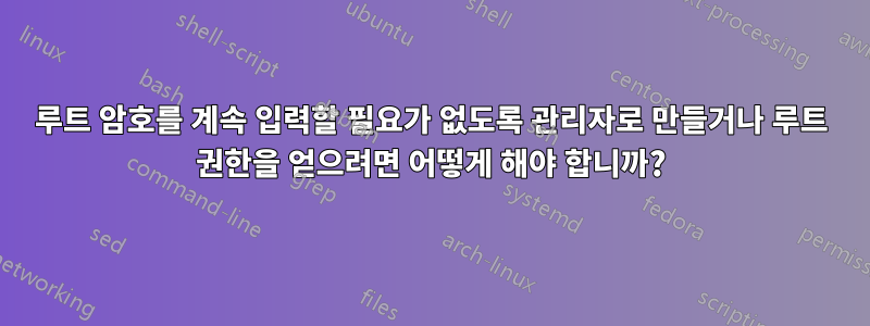 루트 암호를 계속 입력할 필요가 없도록 관리자로 만들거나 루트 권한을 얻으려면 어떻게 해야 합니까?