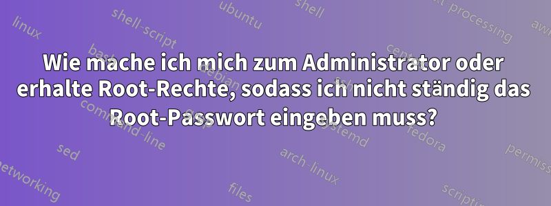 Wie mache ich mich zum Administrator oder erhalte Root-Rechte, sodass ich nicht ständig das Root-Passwort eingeben muss?