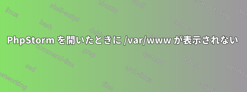 PhpStorm を開いたときに /var/www が表示されない