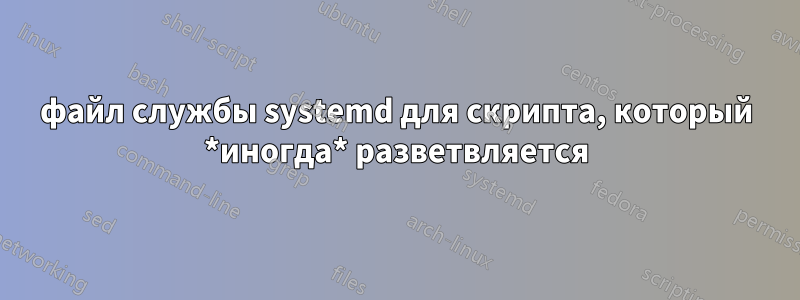 файл службы systemd для скрипта, который *иногда* разветвляется