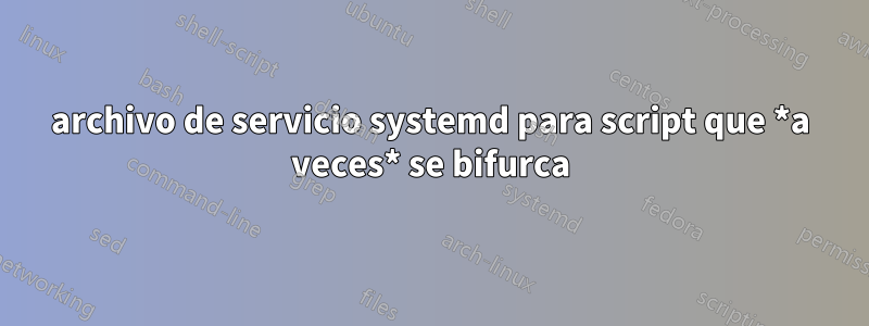 archivo de servicio systemd para script que *a veces* se bifurca