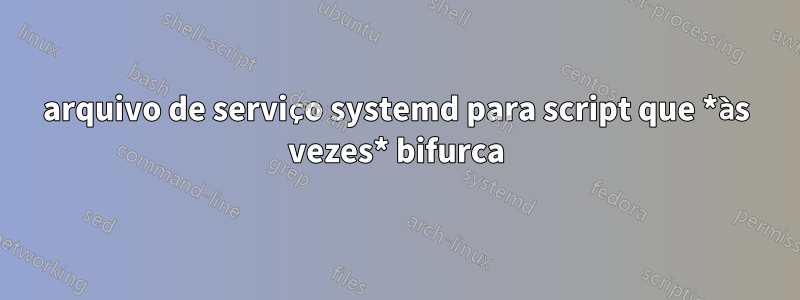 arquivo de serviço systemd para script que *às vezes* bifurca