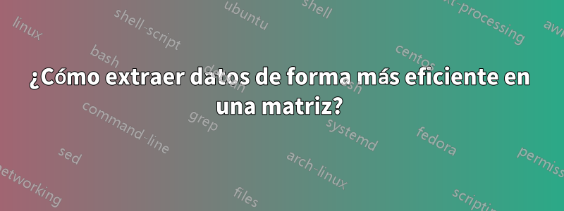 ¿Cómo extraer datos de forma más eficiente en una matriz?