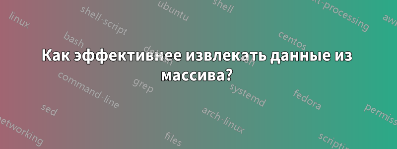 Как эффективнее извлекать данные из массива?