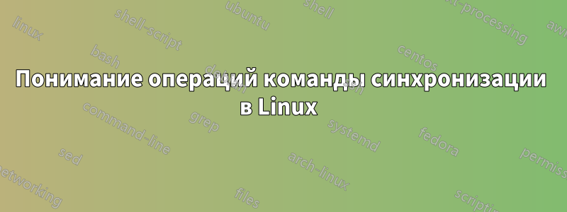 Понимание операций команды синхронизации в Linux 