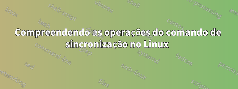 Compreendendo as operações do comando de sincronização no Linux 