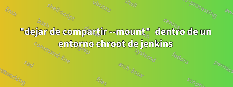 "dejar de compartir --mount" dentro de un entorno chroot de jenkins