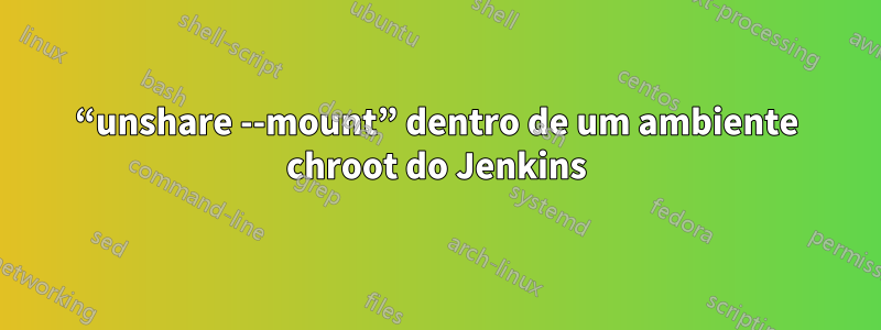 “unshare --mount” dentro de um ambiente chroot do Jenkins