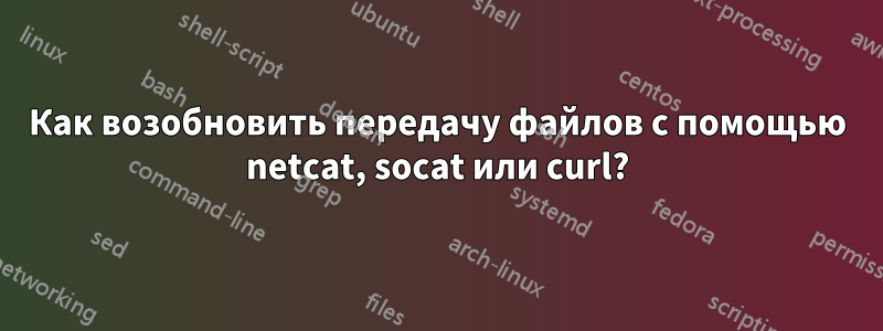 Как возобновить передачу файлов с помощью netcat, socat или curl?