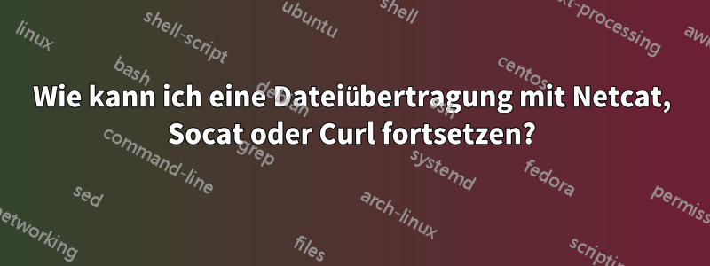 Wie kann ich eine Dateiübertragung mit Netcat, Socat oder Curl fortsetzen?