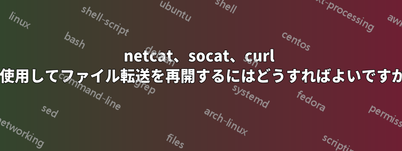 netcat、socat、curl を使用してファイル転送を再開するにはどうすればよいですか?