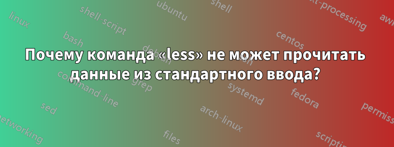 Почему команда «less» не может прочитать данные из стандартного ввода?