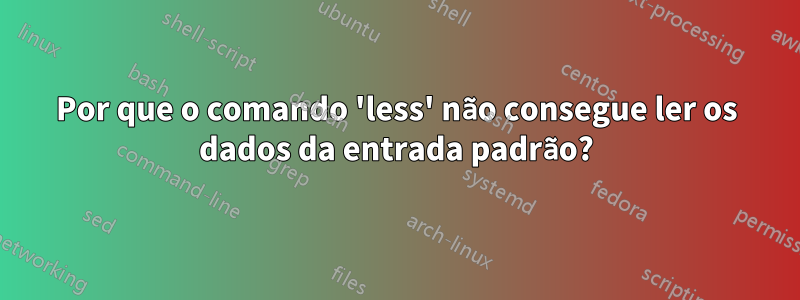 Por que o comando 'less' não consegue ler os dados da entrada padrão?