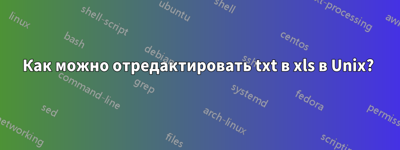 Как можно отредактировать txt в xls в Unix?