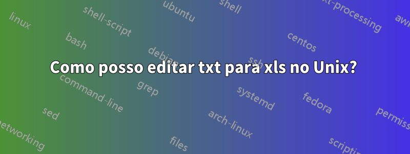 Como posso editar txt para xls no Unix?