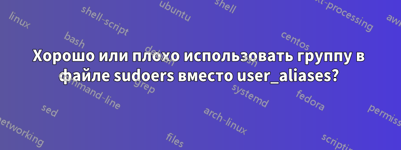 Хорошо или плохо использовать группу в файле sudoers вместо user_aliases?